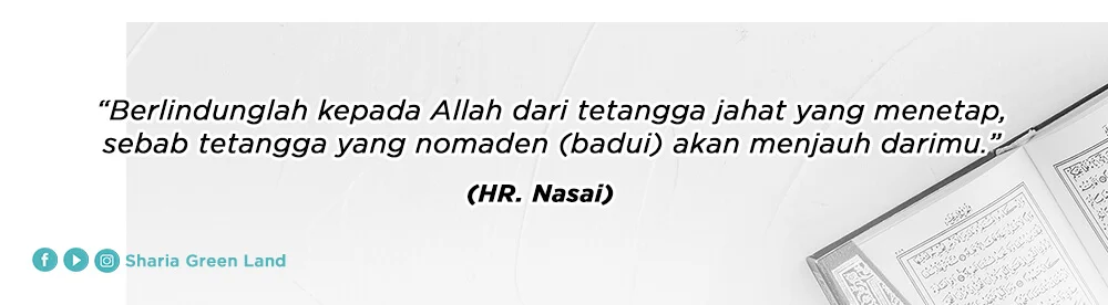 “Berlindunglah kepada Allah dari tetangga jahat yang menetap,  sebab tetangga yang nomaden (badui) akan menjauh darimu.”  HR Nasai
